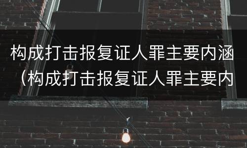 构成打击报复证人罪主要内涵（构成打击报复证人罪主要内涵是）