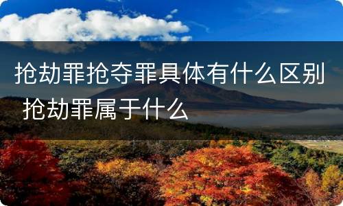 抢劫罪抢夺罪具体有什么区别 抢劫罪属于什么