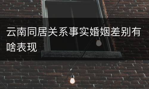 云南同居关系事实婚姻差别有啥表现
