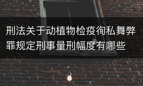 刑法关于动植物检疫徇私舞弊罪规定刑事量刑幅度有哪些