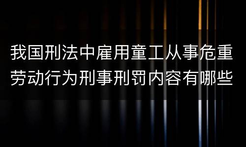 我国刑法中雇用童工从事危重劳动行为刑事刑罚内容有哪些
