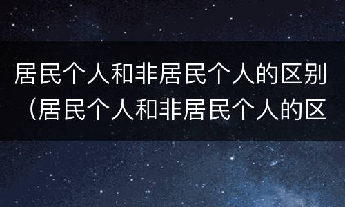 居民个人和非居民个人的区别（居民个人和非居民个人的区别大白话解释）