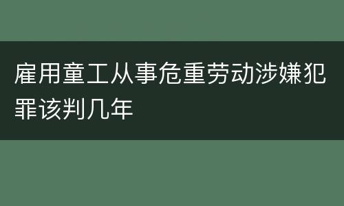 雇用童工从事危重劳动涉嫌犯罪该判几年