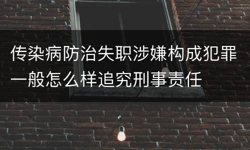 传染病防治失职涉嫌构成犯罪一般怎么样追究刑事责任