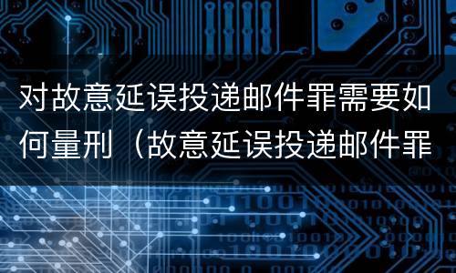 对故意延误投递邮件罪需要如何量刑（故意延误投递邮件罪的立案标准）