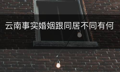 云南事实婚姻跟同居不同有何