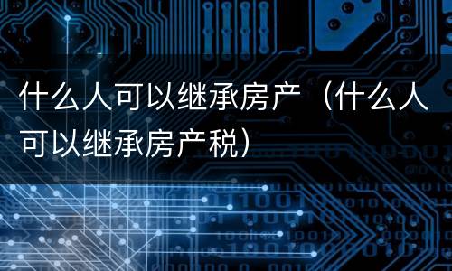 什么人可以继承房产（什么人可以继承房产税）