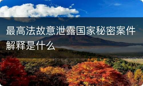 最高法故意泄露国家秘密案件解释是什么