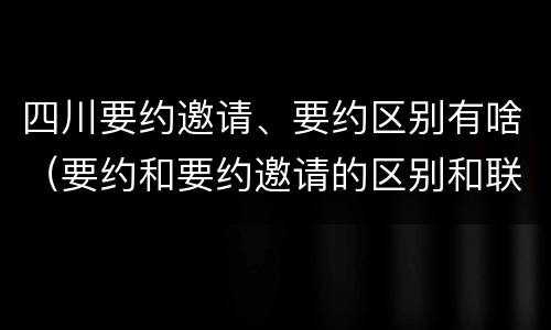 四川要约邀请、要约区别有啥（要约和要约邀请的区别和联系）