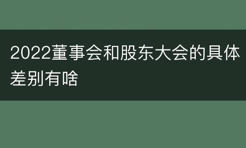 2022董事会和股东大会的具体差别有啥