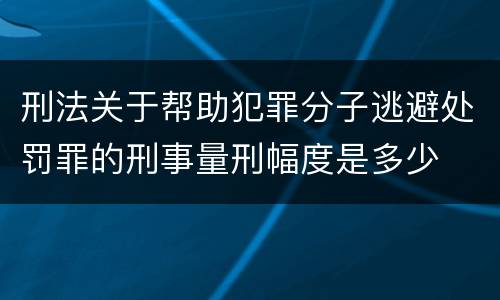 刑法关于帮助犯罪分子逃避处罚罪的刑事量刑幅度是多少
