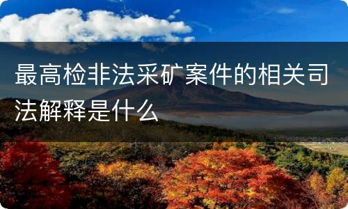 最高检非法采矿案件的相关司法解释是什么
