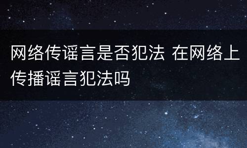 网络传谣言是否犯法 在网络上传播谣言犯法吗