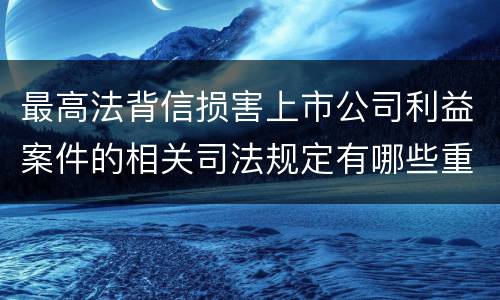 最高法背信损害上市公司利益案件的相关司法规定有哪些重要内容