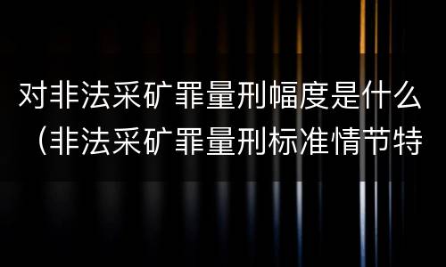 对非法采矿罪量刑幅度是什么（非法采矿罪量刑标准情节特别严重）