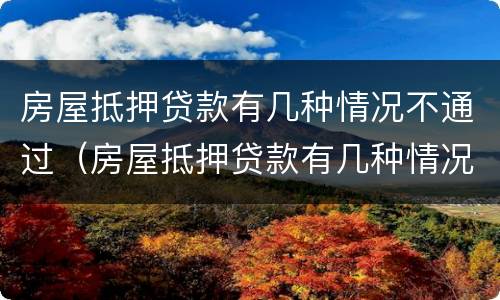 房屋抵押贷款有几种情况不通过（房屋抵押贷款有几种情况不通过的）