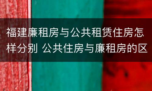 福建廉租房与公共租赁住房怎样分别 公共住房与廉租房的区别