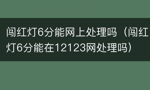 闯红灯6分能网上处理吗（闯红灯6分能在12123网处理吗）