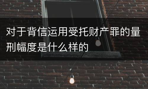 对于背信运用受托财产罪的量刑幅度是什么样的