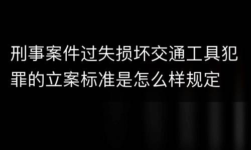 刑事案件过失损坏交通工具犯罪的立案标准是怎么样规定