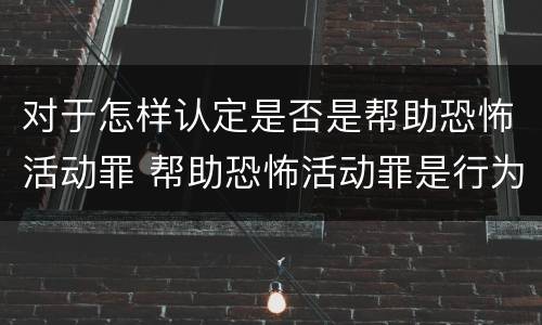 对于怎样认定是否是帮助恐怖活动罪 帮助恐怖活动罪是行为犯吗