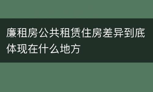廉租房公共租赁住房差异到底体现在什么地方