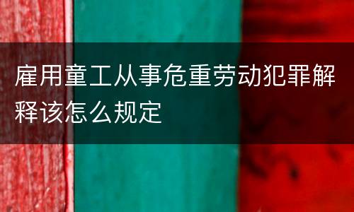 雇用童工从事危重劳动犯罪解释该怎么规定