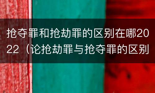 抢夺罪和抢劫罪的区别在哪2022（论抢劫罪与抢夺罪的区别）