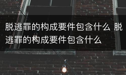 脱逃罪的构成要件包含什么 脱逃罪的构成要件包含什么