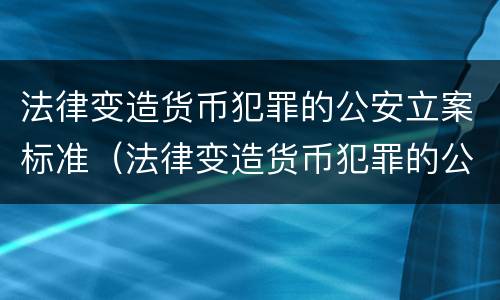 法律变造货币犯罪的公安立案标准（法律变造货币犯罪的公安立案标准是什么）