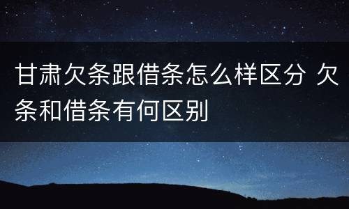 甘肃欠条跟借条怎么样区分 欠条和借条有何区别