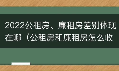 2022公租房、廉租房差别体现在哪（公租房和廉租房怎么收费）