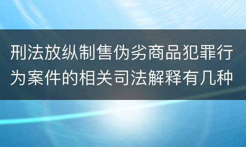 刑法放纵制售伪劣商品犯罪行为案件的相关司法解释有几种