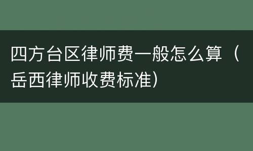 四方台区律师费一般怎么算（岳西律师收费标准）