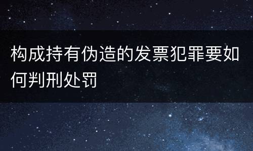 构成持有伪造的发票犯罪要如何判刑处罚