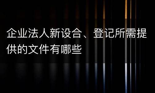 企业法人新设合、登记所需提供的文件有哪些