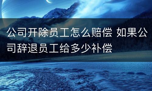 公司开除员工怎么赔偿 如果公司辞退员工给多少补偿