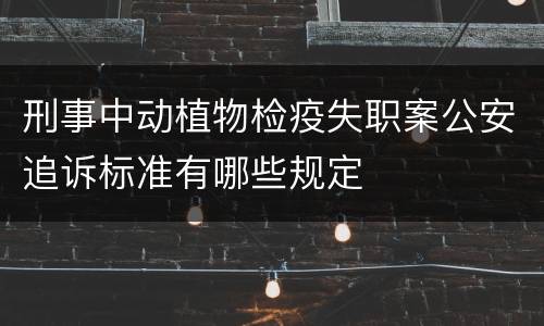 刑事中动植物检疫失职案公安追诉标准有哪些规定
