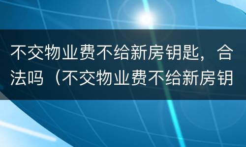 不交物业费不给新房钥匙，合法吗（不交物业费不给新房钥匙,合法吗知乎）