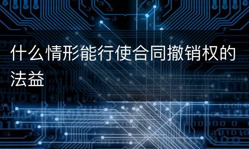 什么情形能行使合同撤销权的法益