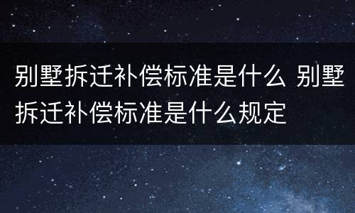 别墅拆迁补偿标准是什么 别墅拆迁补偿标准是什么规定