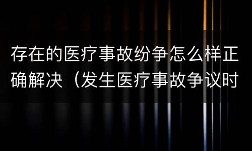 存在的医疗事故纷争怎么样正确解决（发生医疗事故争议时,有哪几种解决途径）