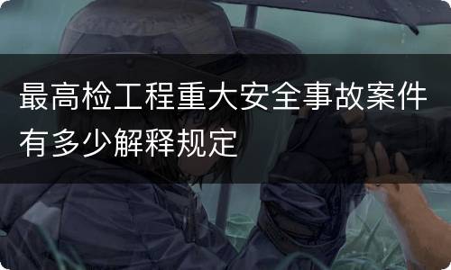 最高检工程重大安全事故案件有多少解释规定