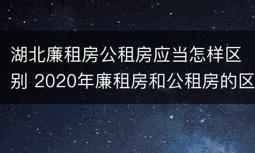 湖北廉租房公租房应当怎样区别 2020年廉租房和公租房的区别