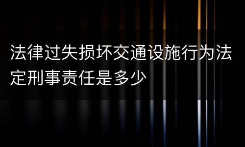法律过失损坏交通设施行为法定刑事责任是多少