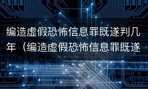 编造虚假恐怖信息罪既遂判几年（编造虚假恐怖信息罪既遂判几年的）
