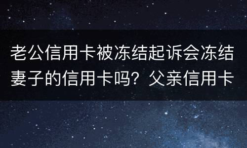 老公信用卡被冻结起诉会冻结妻子的信用卡吗？父亲信用卡不还会影响孩子吗