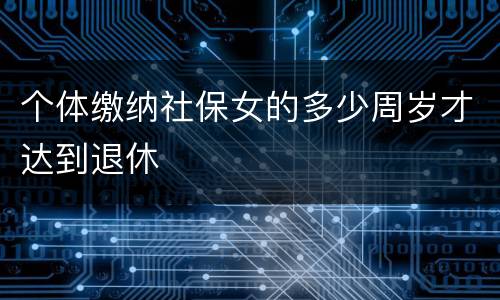 个体缴纳社保女的多少周岁才达到退休