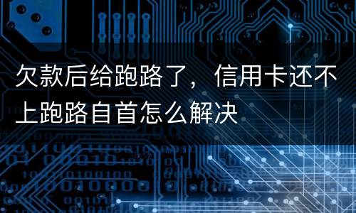 欠款后给跑路了，信用卡还不上跑路自首怎么解决