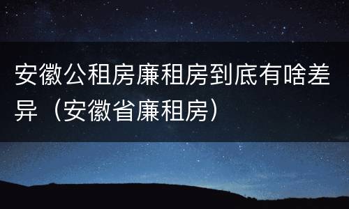 安徽公租房廉租房到底有啥差异（安徽省廉租房）